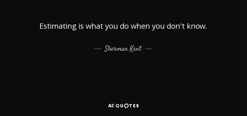 Estimating is what you do when you don't know. - Sherman Kent