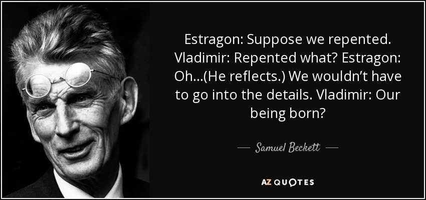 Estragon: Suppose we repented. Vladimir: Repented what? Estragon: Oh...(He reflects.) We wouldn’t have to go into the details. Vladimir: Our being born? - Samuel Beckett