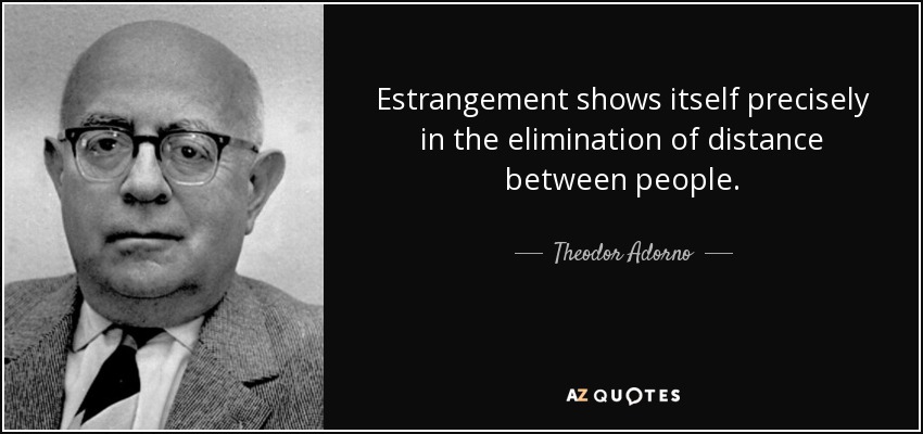 Estrangement shows itself precisely in the elimination of distance between people. - Theodor Adorno