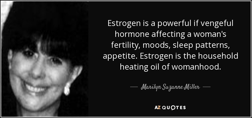 Estrogen is a powerful if vengeful hormone affecting a woman's fertility, moods, sleep patterns, appetite. Estrogen is the household heating oil of womanhood. - Marilyn Suzanne Miller