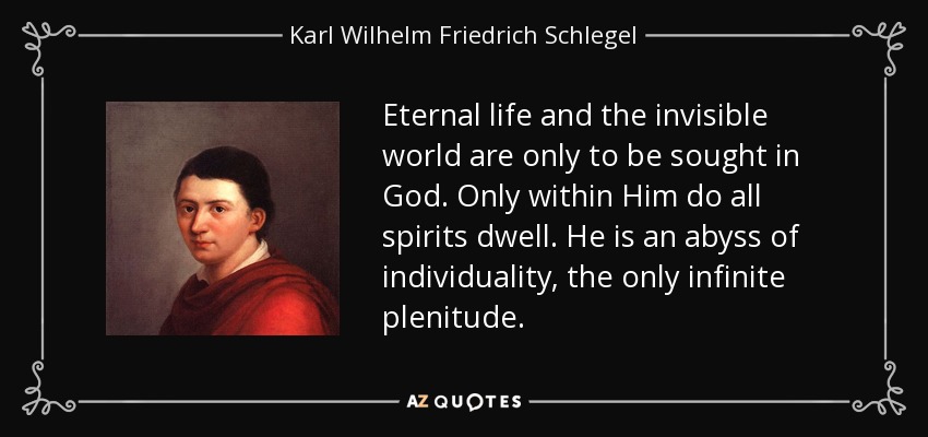 Eternal life and the invisible world are only to be sought in God. Only within Him do all spirits dwell. He is an abyss of individuality, the only infinite plenitude. - Karl Wilhelm Friedrich Schlegel