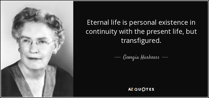 Eternal life is personal existence in continuity with the present life, but transfigured. - Georgia Harkness