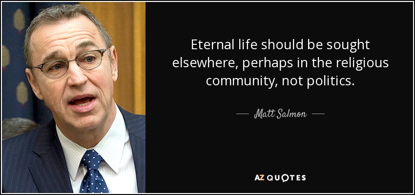Eternal life should be sought elsewhere, perhaps in the religious community, not politics. - Matt Salmon