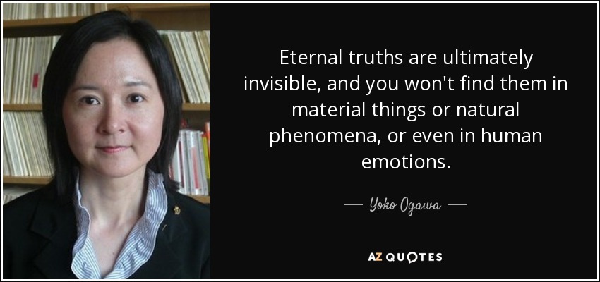 Eternal truths are ultimately invisible, and you won't find them in material things or natural phenomena, or even in human emotions. - Yoko Ogawa