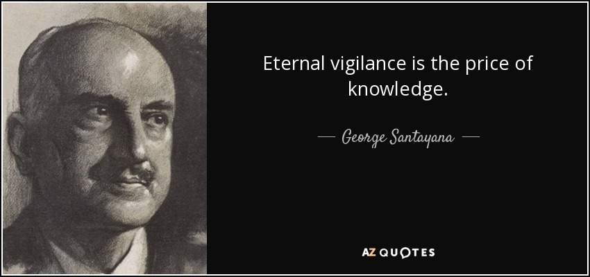 Eternal vigilance is the price of knowledge. - George Santayana