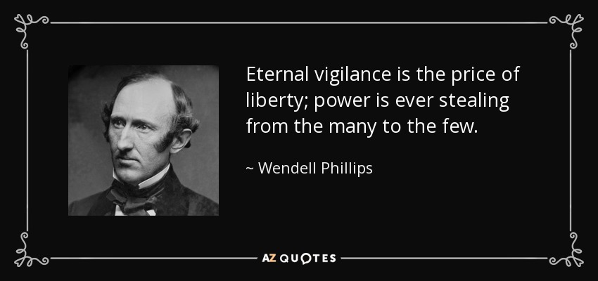 Eternal vigilance is the price of liberty; power is ever stealing from the many to the few. - Wendell Phillips