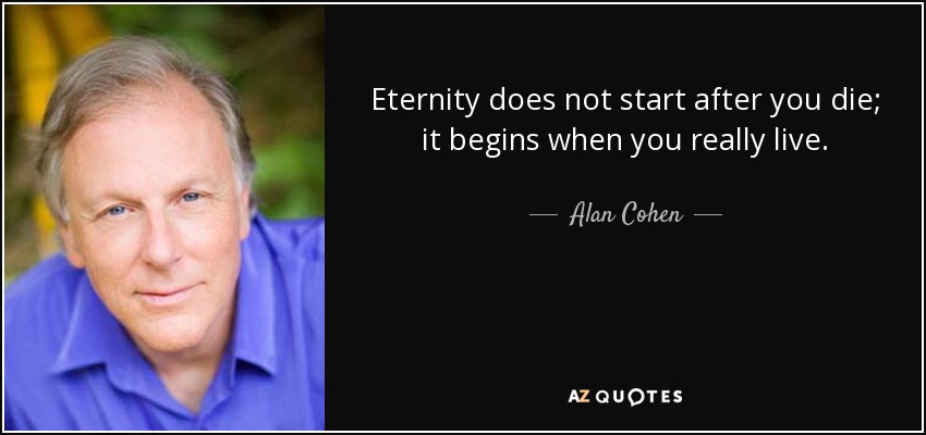 Eternity does not start after you die; it begins when you really live. - Alan Cohen