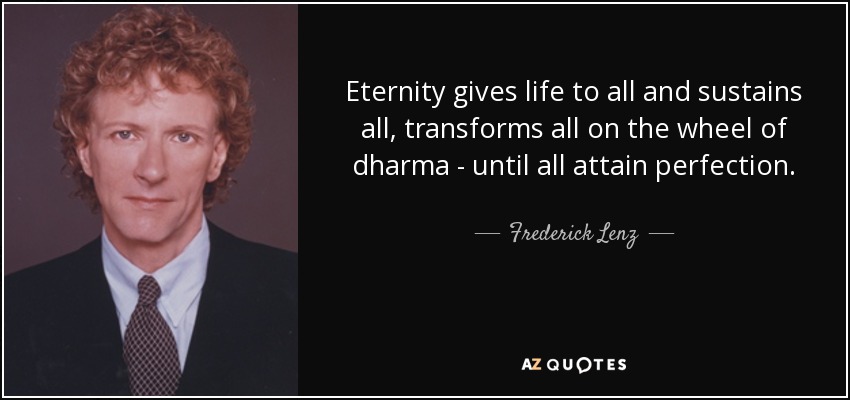 Eternity gives life to all and sustains all, transforms all on the wheel of dharma - until all attain perfection. - Frederick Lenz