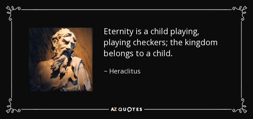 Eternity is a child playing, playing checkers; the kingdom belongs to a child. - Heraclitus