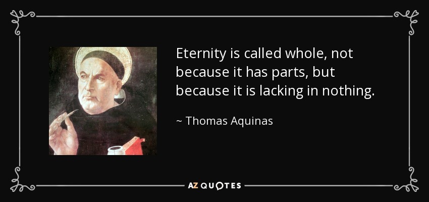 Eternity is called whole, not because it has parts, but because it is lacking in nothing. - Thomas Aquinas