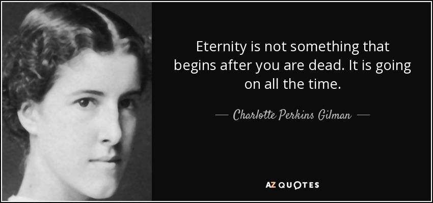 Eternity is not something that begins after you are dead. It is going on all the time. - Charlotte Perkins Gilman