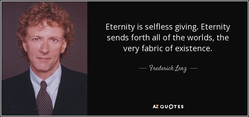 Eternity is selfless giving. Eternity sends forth all of the worlds, the very fabric of existence. - Frederick Lenz