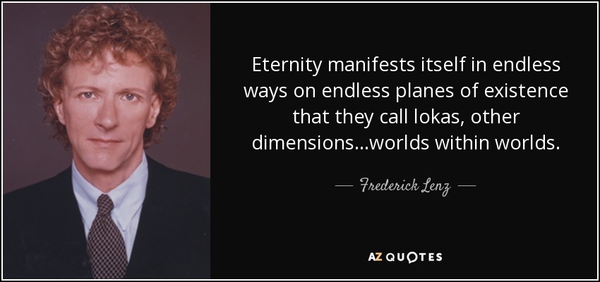 Eternity manifests itself in endless ways on endless planes of existence that they call lokas, other dimensions...worlds within worlds. - Frederick Lenz