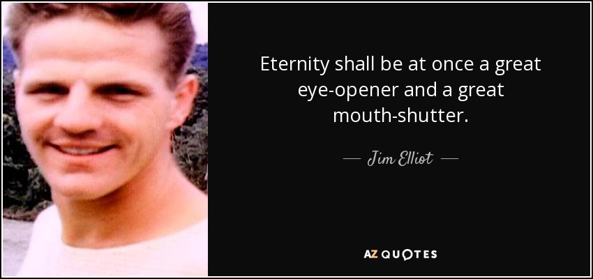 Eternity shall be at once a great eye-opener and a great mouth-shutter. - Jim Elliot
