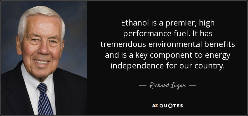 Ethanol is a premier, high performance fuel. It has tremendous environmental benefits and is a key component to energy independence for our country. - Richard Lugar