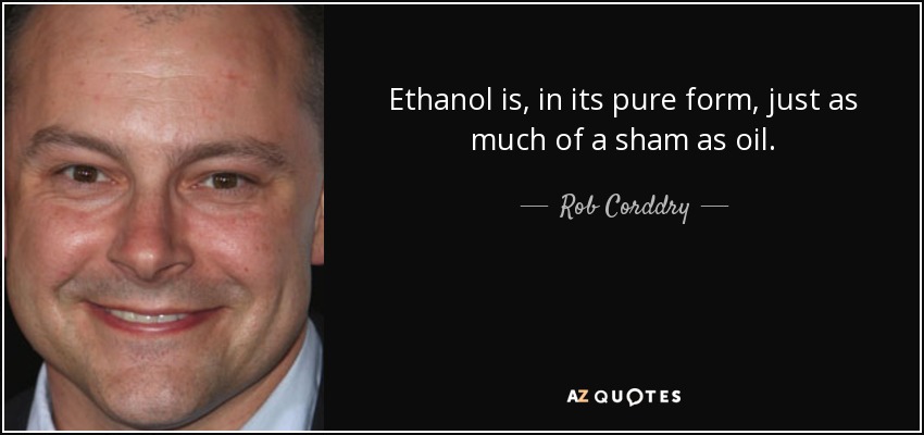 Ethanol is, in its pure form, just as much of a sham as oil. - Rob Corddry
