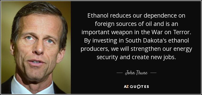 Ethanol reduces our dependence on foreign sources of oil and is an important weapon in the War on Terror. By investing in South Dakota's ethanol producers, we will strengthen our energy security and create new jobs. - John Thune