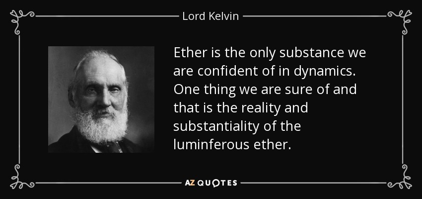 Ether is the only substance we are confident of in dynamics. One thing we are sure of and that is the reality and substantiality of the luminferous ether. - Lord Kelvin