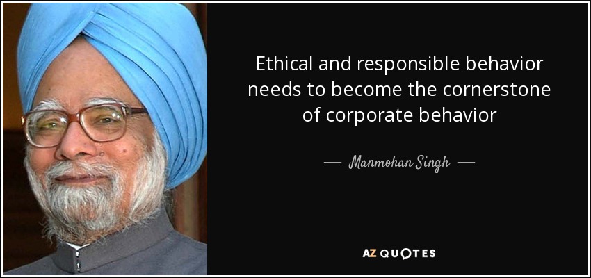 Ethical and responsible behavior needs to become the cornerstone of corporate behavior - Manmohan Singh