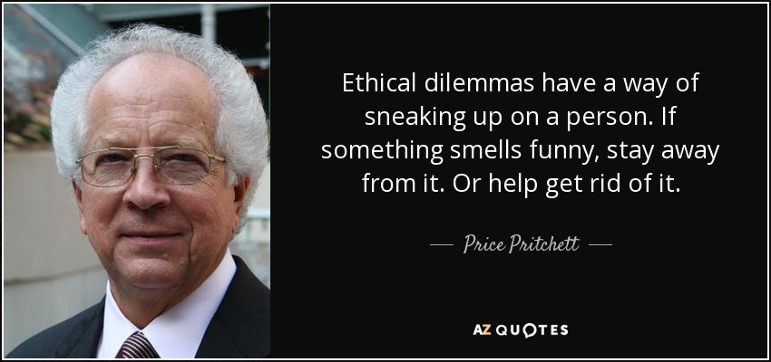 Ethical dilemmas have a way of sneaking up on a person. If something smells funny, stay away from it. Or help get rid of it. - Price Pritchett