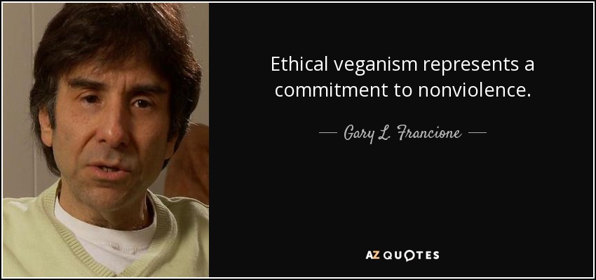 Ethical veganism represents a commitment to nonviolence. - Gary L. Francione