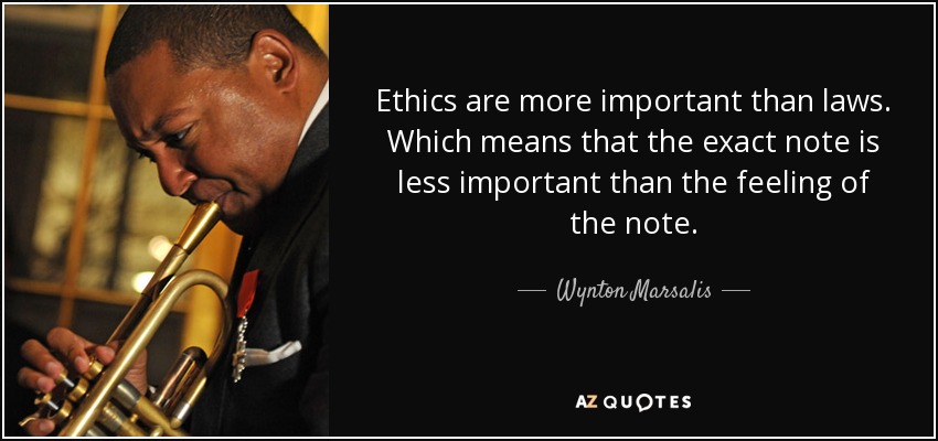 Ethics are more important than laws. Which means that the exact note is less important than the feeling of the note. - Wynton Marsalis