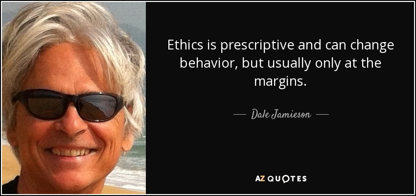 Ethics is prescriptive and can change behavior, but usually only at the margins. - Dale Jamieson