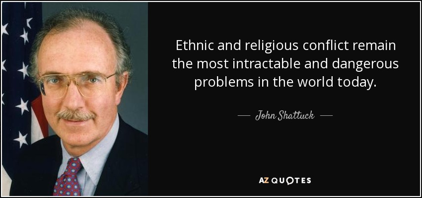 Ethnic and religious conflict remain the most intractable and dangerous problems in the world today. - John Shattuck