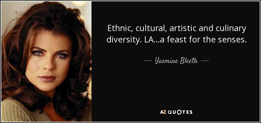 Ethnic, cultural, artistic and culinary diversity. LA...a feast for the senses. - Yasmine Bleeth