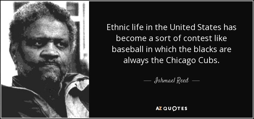 Ethnic life in the United States has become a sort of contest like baseball in which the blacks are always the Chicago Cubs. - Ishmael Reed