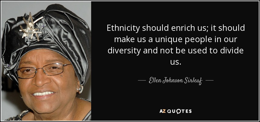 Ethnicity should enrich us; it should make us a unique people in our diversity and not be used to divide us. - Ellen Johnson Sirleaf