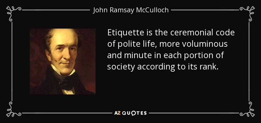 Etiquette is the ceremonial code of polite life, more voluminous and minute in each portion of society according to its rank. - John Ramsay McCulloch