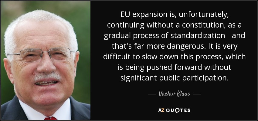EU expansion is, unfortunately, continuing without a constitution, as a gradual process of standardization - and that's far more dangerous. It is very difficult to slow down this process, which is being pushed forward without significant public participation. - Vaclav Klaus