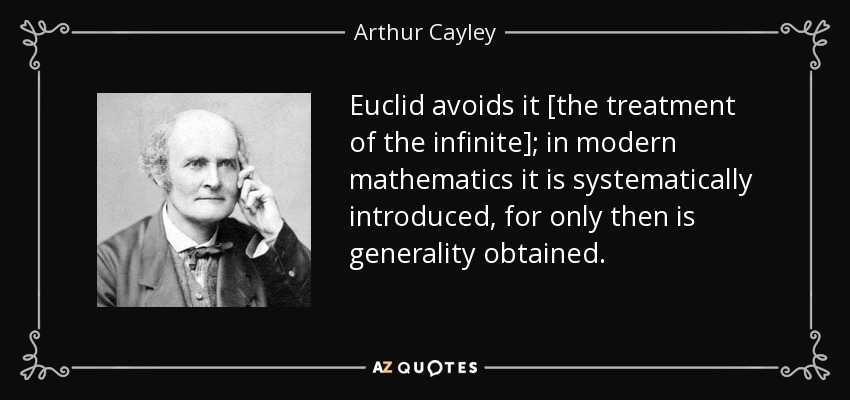 Euclid avoids it [the treatment of the infinite]; in modern mathematics it is systematically introduced, for only then is generality obtained. - Arthur Cayley