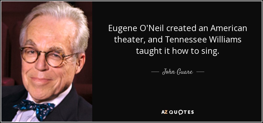 Eugene O'Neil created an American theater, and Tennessee Williams taught it how to sing. - John Guare