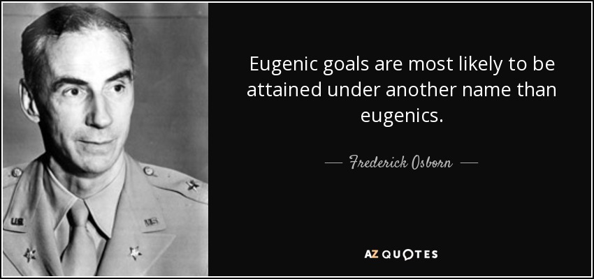 Eugenic goals are most likely to be attained under another name than eugenics. - Frederick Osborn