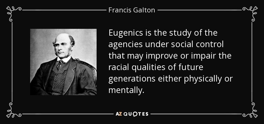 Eugenics is the study of the agencies under social control that may improve or impair the racial qualities of future generations either physically or mentally. - Francis Galton