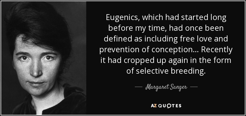 Eugenics, which had started long before my time, had once been defined as including free love and prevention of conception... Recently it had cropped up again in the form of selective breeding. - Margaret Sanger