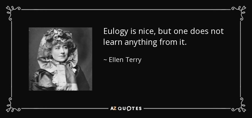 Eulogy is nice, but one does not learn anything from it. - Ellen Terry