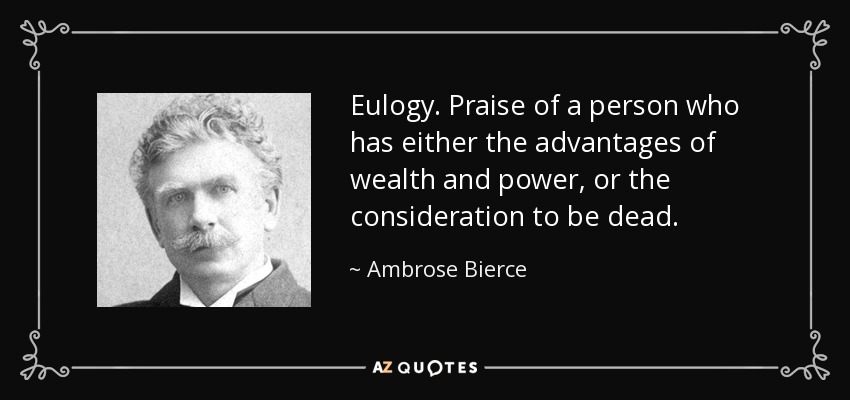 Eulogy. Praise of a person who has either the advantages of wealth and power, or the consideration to be dead. - Ambrose Bierce