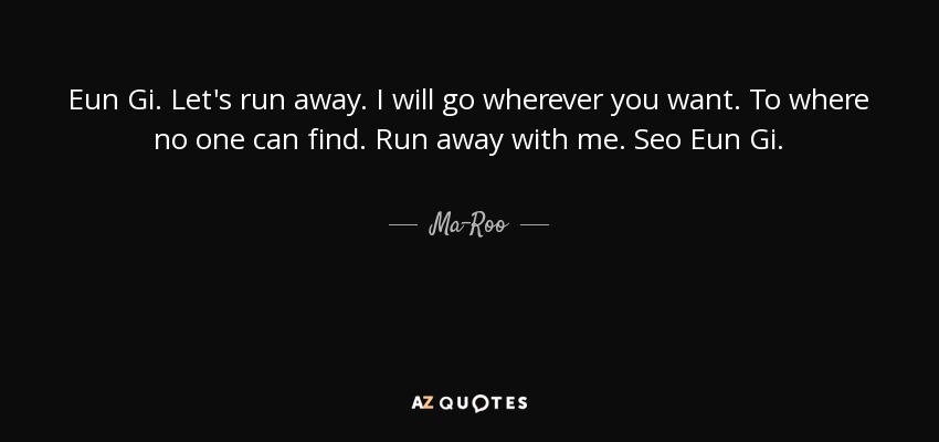 Eun Gi. Let's run away. I will go wherever you want. To where no one can find. Run away with me. Seo Eun Gi. - Ma-Roo