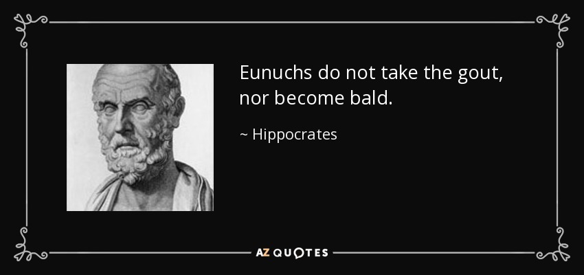 Eunuchs do not take the gout, nor become bald. - Hippocrates