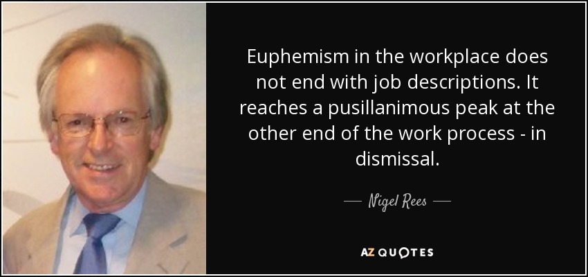 Euphemism in the workplace does not end with job descriptions. It reaches a pusillanimous peak at the other end of the work process - in dismissal. - Nigel Rees