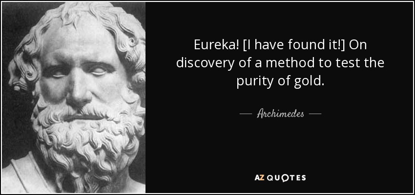 Eureka! [I have found it!] On discovery of a method to test the purity of gold. - Archimedes