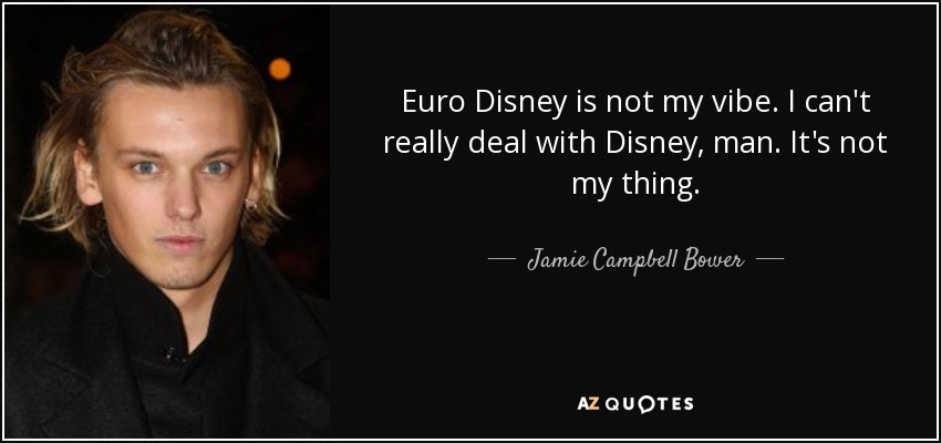Euro Disney is not my vibe. I can't really deal with Disney, man. It's not my thing. - Jamie Campbell Bower