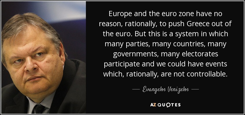 Europe and the euro zone have no reason, rationally, to push Greece out of the euro. But this is a system in which many parties, many countries, many governments, many electorates participate and we could have events which, rationally, are not controllable. - Evangelos Venizelos