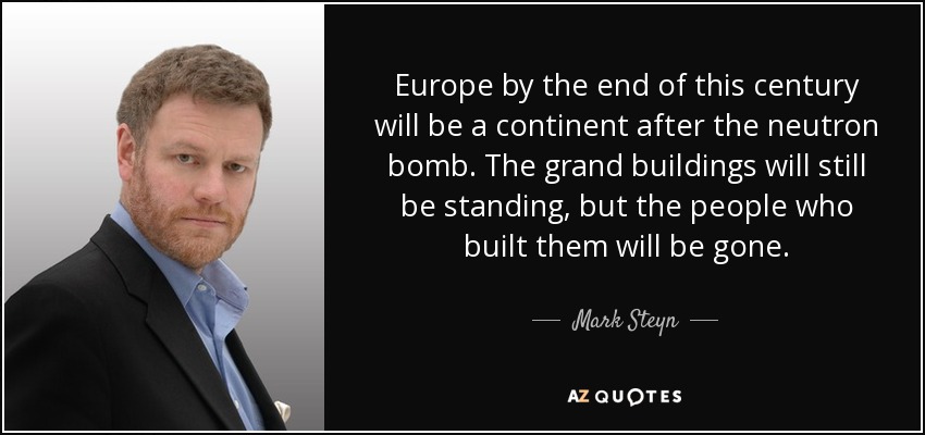 Europe by the end of this century will be a continent after the neutron bomb. The grand buildings will still be standing, but the people who built them will be gone. - Mark Steyn