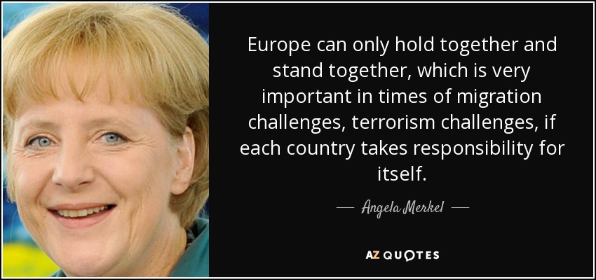 Europe can only hold together and stand together, which is very important in times of migration challenges, terrorism challenges, if each country takes responsibility for itself. - Angela Merkel