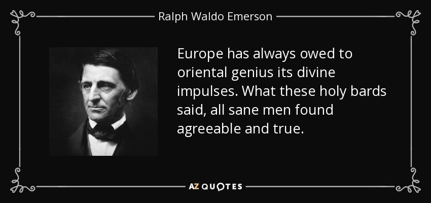 Europe has always owed to oriental genius its divine impulses. What these holy bards said, all sane men found agreeable and true. - Ralph Waldo Emerson