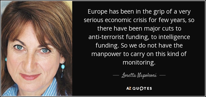 Europe has been in the grip of a very serious economic crisis for few years, so there have been major cuts to anti-terrorist funding, to intelligence funding. So we do not have the manpower to carry on this kind of monitoring. - Loretta Napoleoni